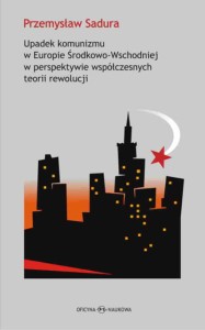 Przemysław Sadura, Upadek komunizmu w Europie Środkowo-Wschodniej w perspektywie współczesnych teorii rewolucji  PRODUKT NIEDOSTĘPNY