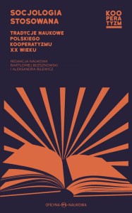 Socjologia stosowana. Tradycje naukowe polskiego kooperatyzmu XX wieku Redakcja naukowa Bartłomiej Błesznowski i Aleksandra Bilewicz