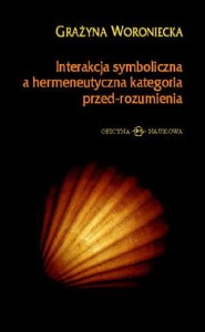 Grażyna Woroniecka, Interakcja symboliczna a hermeneutyczna kategoria przed-rozumienia  PRODUKT NIEDOSTĘPNY