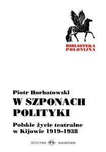 Piotr Horbatowski, W szponach polityki. Polskie życie teatralne w Kijowie 1919-1938  PRODUKT NIEDOSTĘPNY