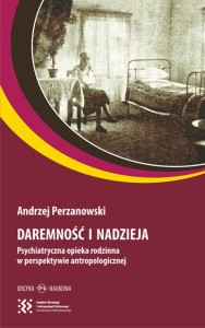 Andrzej Perzanowski, DAREMNOŚĆ I NADZIEJA. Psychiatryczna opieka rodzinna w perspektywie antropologicznej