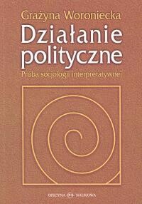 Grażyna Woroniecka, Działanie polityczne. Próba socjologii interpretatywnej  PRODUKT NIEDOSTĘPNY